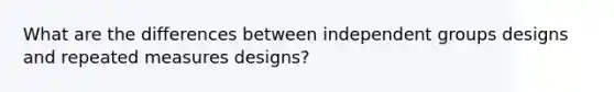 What are the differences between independent groups designs and repeated measures designs?