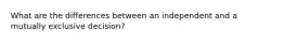 What are the differences between an independent and a mutually exclusive decision?
