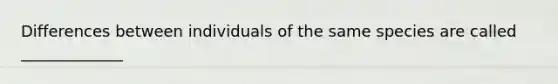 Differences between individuals of the same species are called _____________
