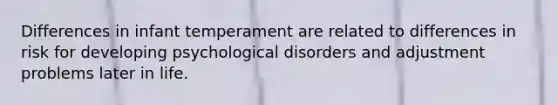 Differences in infant temperament are related to differences in risk for developing psychological disorders and adjustment problems later in life.