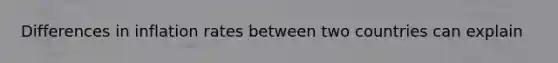 Differences in inflation rates between two countries can explain