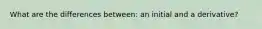 What are the differences between: an initial and a derivative?