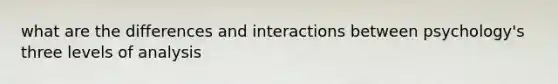 what are the differences and interactions between psychology's three levels of analysis