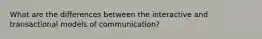 What are the differences between the interactive and transactional models of communication?