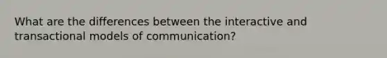 What are the differences between the interactive and transactional models of communication?