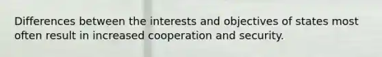 Differences between the interests and objectives of states most often result in increased cooperation and security.