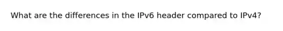 What are the differences in the IPv6 header compared to IPv4?