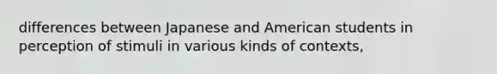 differences between Japanese and American students in perception of stimuli in various kinds of contexts,