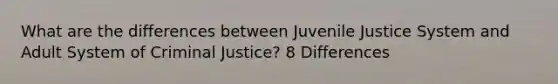 What are the differences between Juvenile Justice System and Adult System of Criminal Justice? 8 Differences