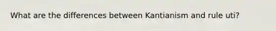 What are the differences between Kantianism and rule uti?
