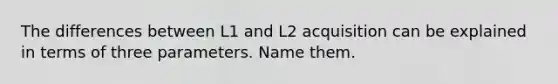 The differences between L1 and L2 acquisition can be explained in terms of three parameters. Name them.