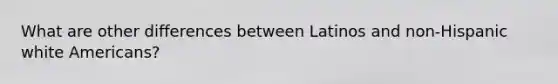 What are other differences between Latinos and non-Hispanic white Americans?