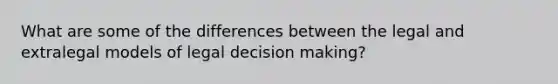 What are some of the differences between the legal and extralegal models of legal decision making?