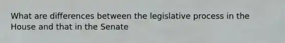 What are differences between the legislative process in the House and that in the Senate