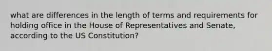 what are differences in the length of terms and requirements for holding office in the House of Representatives and Senate, according to the US Constitution?