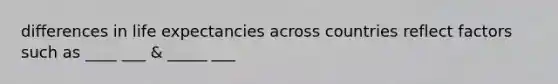 differences in life expectancies across countries reflect factors such as ____ ___ & _____ ___