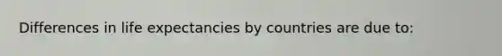 Differences in life expectancies by countries are due to: