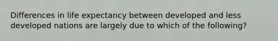 Differences in life expectancy between developed and less developed nations are largely due to which of the following?
