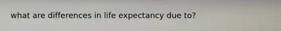 what are differences in life expectancy due to?