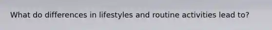 What do differences in lifestyles and routine activities lead to?