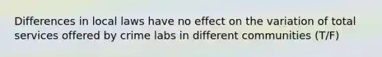 Differences in local laws have no effect on the variation of total services offered by crime labs in different communities (T/F)