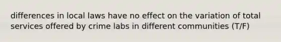 differences in local laws have no effect on the variation of total services offered by crime labs in different communities (T/F)