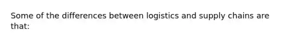 Some of the differences between logistics and supply chains are that: