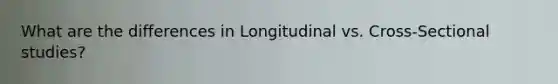 What are the differences in Longitudinal vs. Cross-Sectional studies?