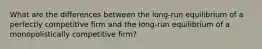 What are the differences between the​ long-run equilibrium of a perfectly competitive firm and the​ long-run equilibrium of a monopolistically competitive​ firm?