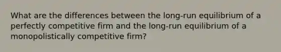 What are the differences between the​ long-run equilibrium of a perfectly competitive firm and the​ long-run equilibrium of a monopolistically competitive​ firm?