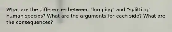 What are the differences between "lumping" and "splitting" human species? What are the arguments for each side? What are the consequences?