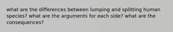 what are the differences between lumping and splitting human species? what are the arguments for each side? what are the consequences?