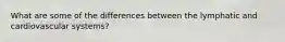 What are some of the differences between the lymphatic and cardiovascular systems?