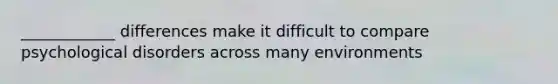 ____________ differences make it difficult to compare psychological disorders across many environments