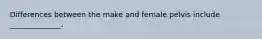 Differences between the make and female pelvis include ______________.