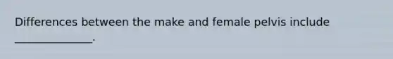 Differences between the make and female pelvis include ______________.