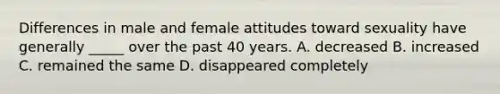 Differences in male and female attitudes toward sexuality have generally _____ over the past 40 years. A. decreased B. increased C. remained the same D. disappeared completely