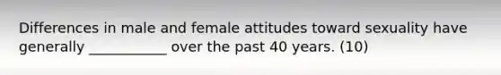 Differences in male and female attitudes toward sexuality have generally ___________ over the past 40 years. (10)