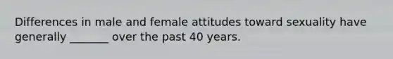 Differences in male and female attitudes toward sexuality have generally _______ over the past 40 years.​