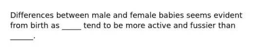 Differences between male and female babies seems evident from birth as _____ tend to be more active and fussier than ______.