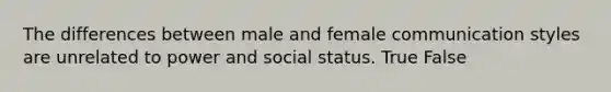 The differences between male and female communication styles are unrelated to power and social status. True False