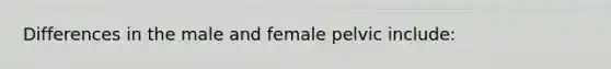 Differences in the male and female pelvic include: