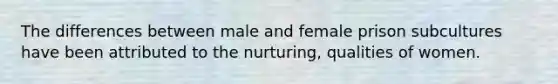 The differences between male and female prison subcultures have been attributed to the nurturing, qualities of women.