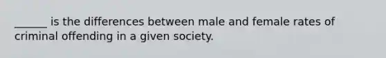 ______ is the differences between male and female rates of criminal offending in a given society.