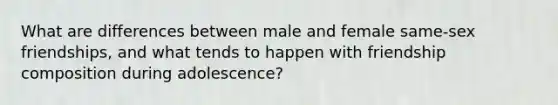 What are differences between male and female same-sex friendships, and what tends to happen with friendship composition during adolescence?