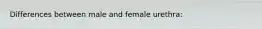 Differences between male and female urethra: