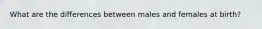 What are the differences between males and females at birth?