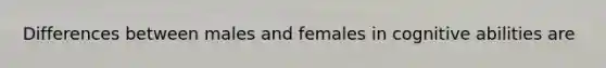 Differences between males and females in cognitive abilities are