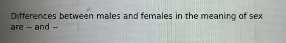 Differences between males and females in the meaning of sex are -- and --