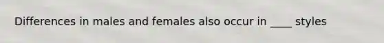 Differences in males and females also occur in ____ styles